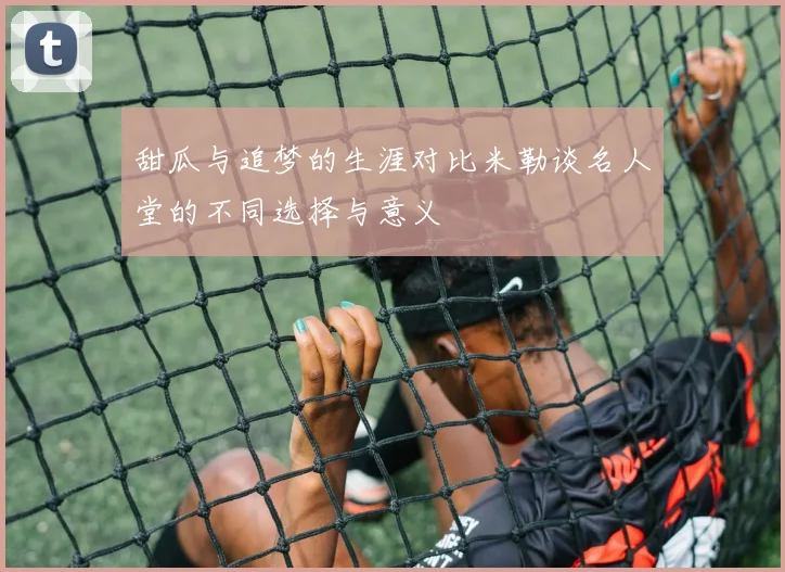 甜瓜与追梦的生涯对比米勒谈名人堂的不同选择与意义