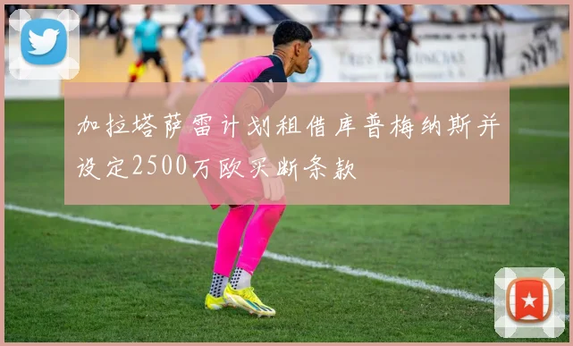 加拉塔萨雷计划租借库普梅纳斯并设定2500万欧买断条款