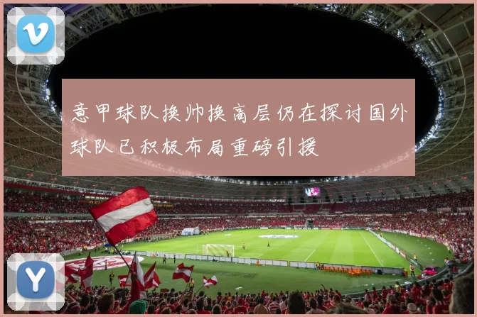 意甲球队换帅换高层仍在探讨国外球队已积极布局重磅引援