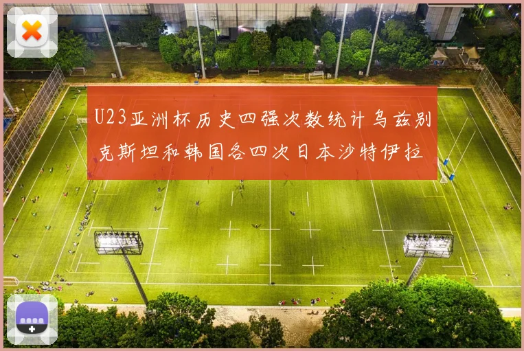U23亚洲杯历史四强次数统计乌兹别克斯坦和韩国各四次日本沙特伊拉克三次
