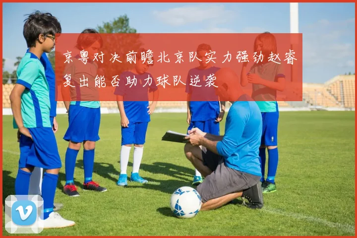 京粤对决前瞻北京队实力强劲赵睿复出能否助力球队逆袭