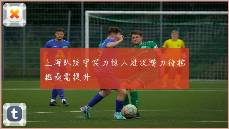 上海队防守实力惊人进攻潜力待挖掘亟需提升
