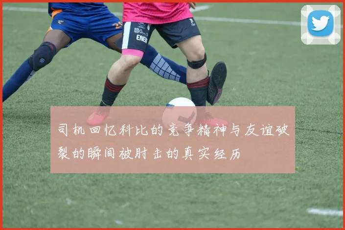 司机回忆科比的竞争精神与友谊破裂的瞬间被肘击的真实经历