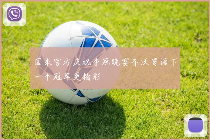 国米官方庆祝夺冠晚宴齐沃寄语下一个冠军更精彩