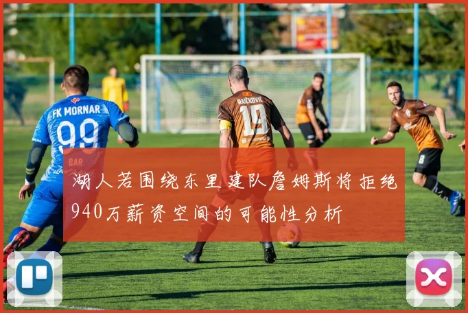 湖人若围绕东里建队詹姆斯将拒绝940万薪资空间的可能性分析