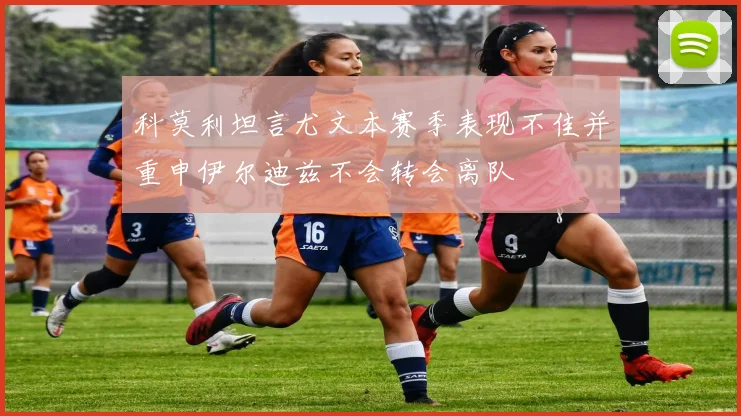 科莫利坦言尤文本赛季表现不佳并重申伊尔迪兹不会转会离队