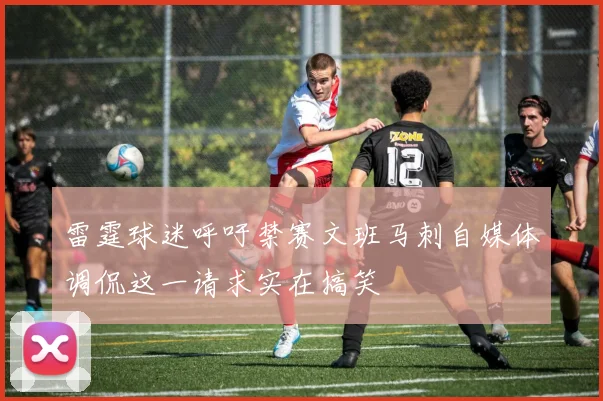 雷霆球迷呼吁禁赛文班马刺自媒体调侃这一请求实在搞笑