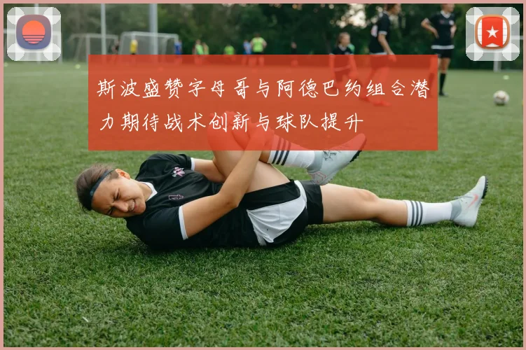 斯波盛赞字母哥与阿德巴约组合潜力期待战术创新与球队提升