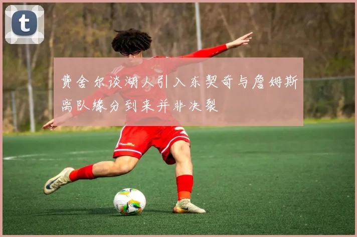 费舍尔谈湖人引入东契奇与詹姆斯离队缘分到来并非决裂