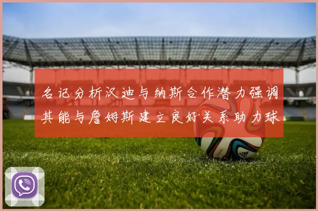 名记分析汉迪与纳斯合作潜力强调其能与詹姆斯建立良好关系助力球队发展