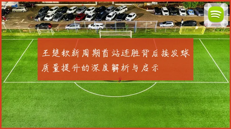 王楚钦新周期首站连胜背后接发球质量提升的深度解析与启示